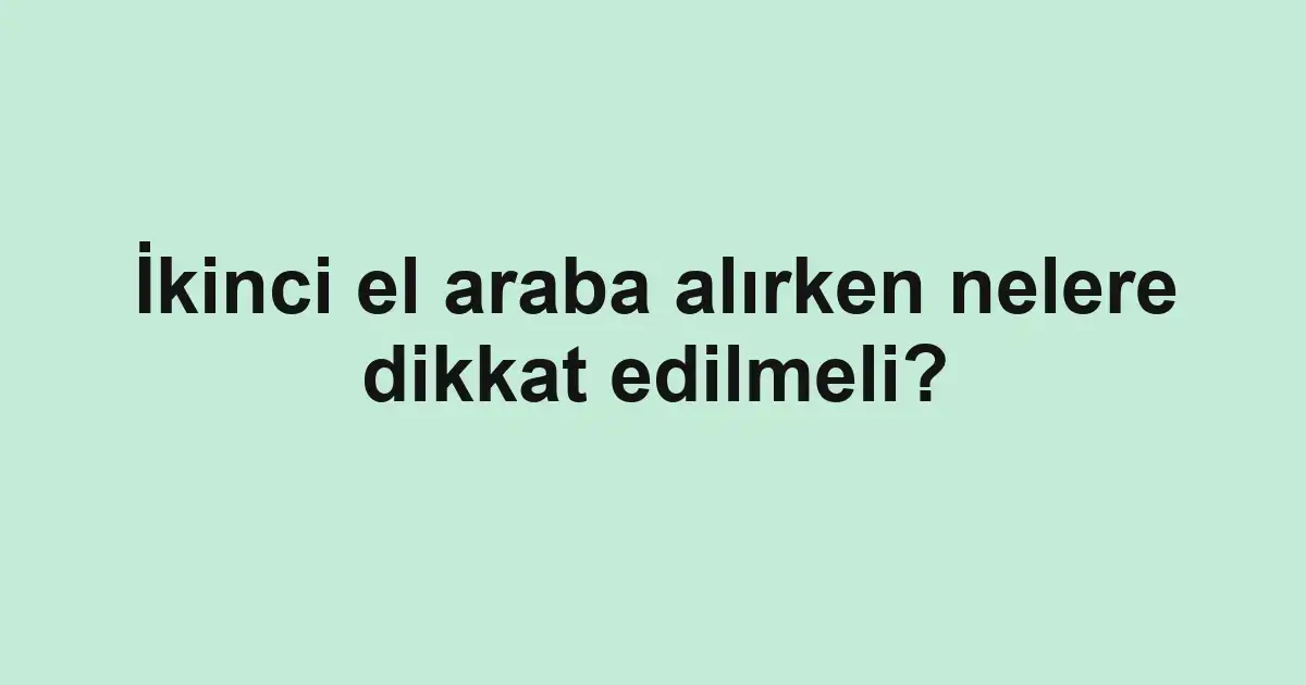 İkinci el araba alırken nelere dikkat edilmeli?